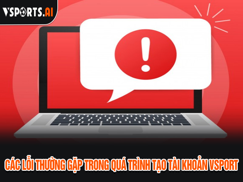 HƯỚNG DẪN ĐĂNG KÝ TÀI KHOẢN VSPORT 4 Các lỗi thường gặp khi đăng ký tài khoản nhà cái Vsport