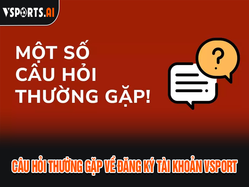 HƯỚNG DẪN ĐĂNG KÝ TÀI KHOẢN VSPORT 5 Câu hỏi thường gặp về cách đăng ký tài khoản Vsport
