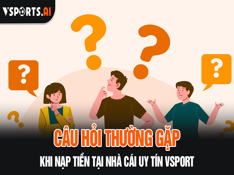 HƯỚNG DẪN NẠP TIỀN VSPORT 5 Câu hỏi thường gặp khi nạp tiền tại nhà cái Vsport uy tín